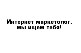 Интернет маркетолог, мы ищем тебя!